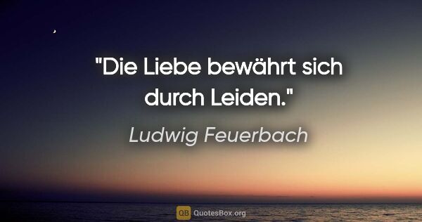 Ludwig Feuerbach Zitat: "Die Liebe bewährt sich durch Leiden."