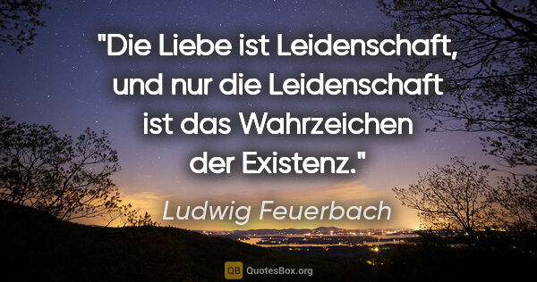 Ludwig Feuerbach Zitat: "Die Liebe ist Leidenschaft, und nur die Leidenschaft ist das..."