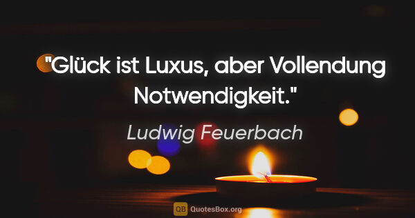 Ludwig Feuerbach Zitat: "Glück ist Luxus, aber Vollendung Notwendigkeit."
