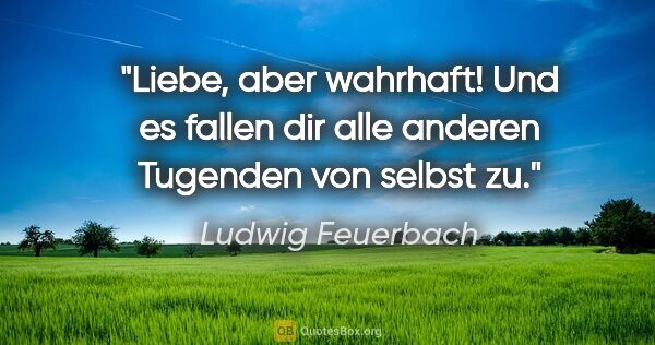Ludwig Feuerbach Zitat: "Liebe, aber wahrhaft! Und es fallen dir alle anderen Tugenden..."