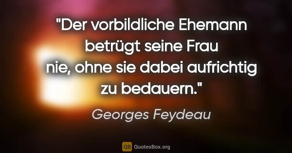 Georges Feydeau Zitat: "Der vorbildliche Ehemann betrügt seine Frau nie, ohne sie..."