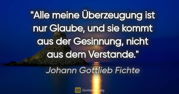 Johann Gottlieb Fichte Zitat: "Alle meine Überzeugung ist nur Glaube, und sie kommt aus der..."