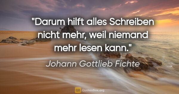 Johann Gottlieb Fichte Zitat: "Darum hilft alles Schreiben nicht mehr, weil niemand mehr..."