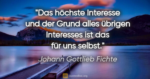 Johann Gottlieb Fichte Zitat: "Das höchste Interesse und der Grund alles übrigen Interesses..."