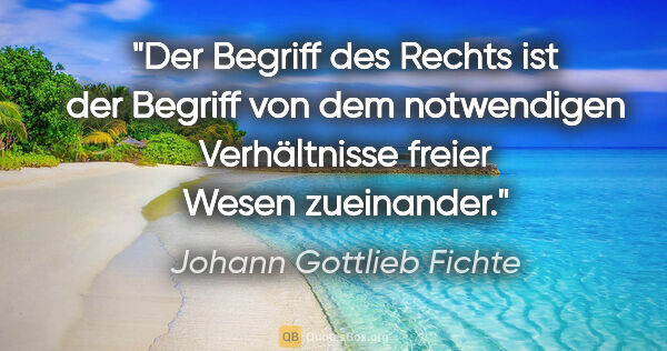 Johann Gottlieb Fichte Zitat: "Der Begriff des Rechts ist der Begriff von dem notwendigen..."