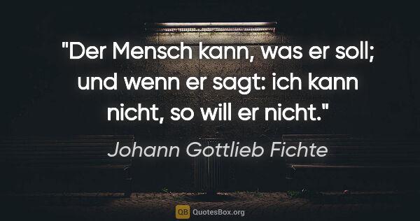 Johann Gottlieb Fichte Zitat: "Der Mensch kann, was er soll; und wenn er sagt: ich kann..."