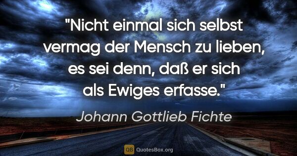 Johann Gottlieb Fichte Zitat: "Nicht einmal sich selbst vermag der Mensch zu lieben, es sei..."