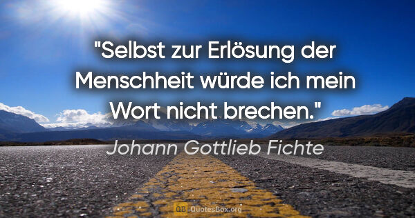 Johann Gottlieb Fichte Zitat: "Selbst zur Erlösung der Menschheit würde ich mein Wort nicht..."