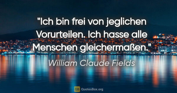 William Claude Fields Zitat: "Ich bin frei von jeglichen Vorurteilen. Ich hasse alle..."