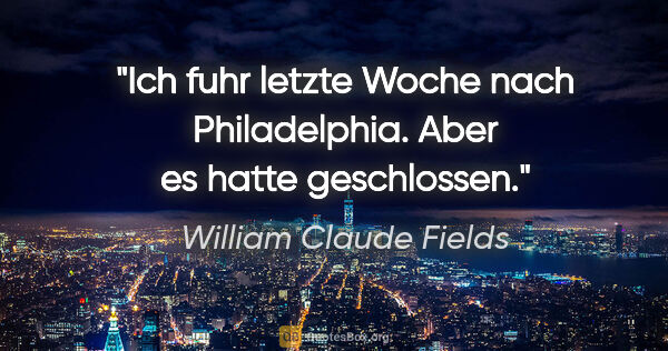 William Claude Fields Zitat: "Ich fuhr letzte Woche nach Philadelphia. Aber es hatte..."