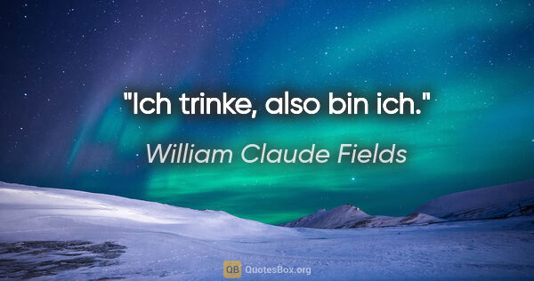 William Claude Fields Zitat: "Ich trinke, also bin ich."