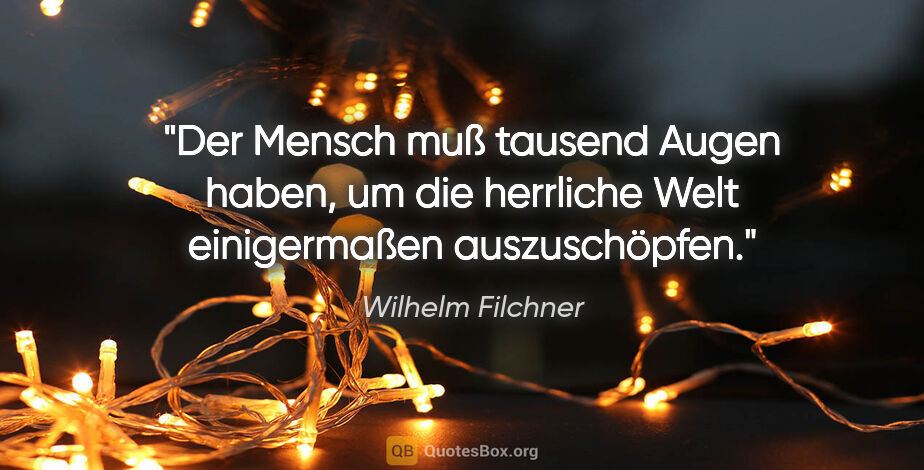 Wilhelm Filchner Zitat: "Der Mensch muß tausend Augen haben, um die herrliche Welt..."