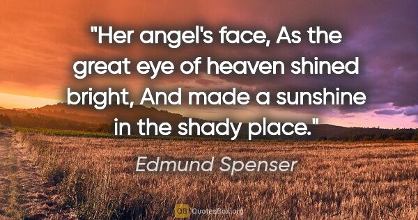 Edmund Spenser quote: "Her angel's face, As the great eye of heaven shined bright,..."