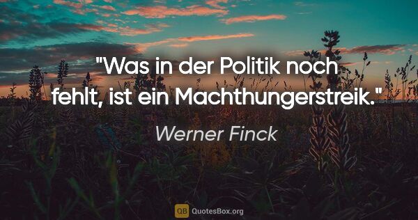 Werner Finck Zitat: "Was in der Politik noch fehlt, ist ein Machthungerstreik."