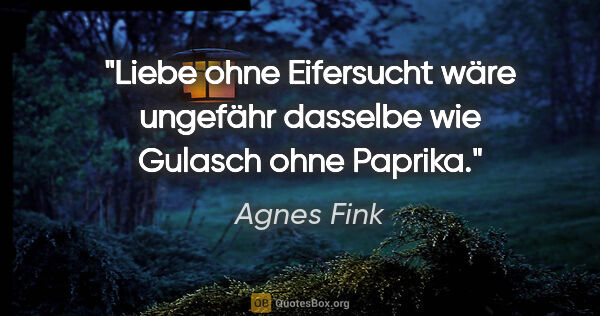 Agnes Fink Zitat: "Liebe ohne Eifersucht wäre ungefähr dasselbe wie Gulasch ohne..."