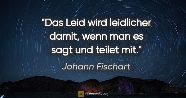 Johann Fischart Zitat: "Das Leid wird leidlicher damit, wenn man es sagt und teilet mit."