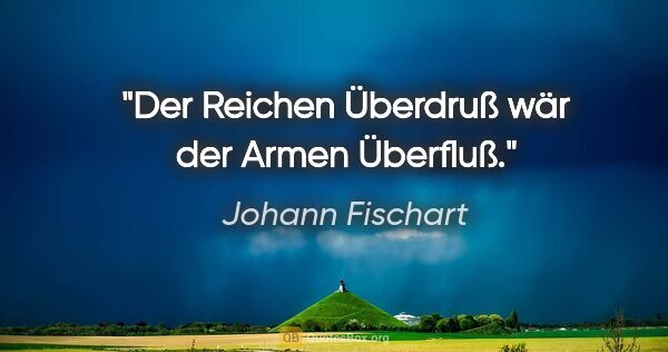 Johann Fischart Zitat: "Der Reichen Überdruß wär der Armen Überfluß."