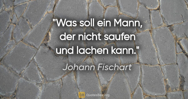 Johann Fischart Zitat: "Was soll ein Mann, der nicht saufen und lachen kann."