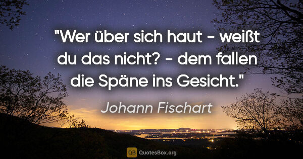 Johann Fischart Zitat: "Wer über sich haut - weißt du das nicht? - dem fallen die..."