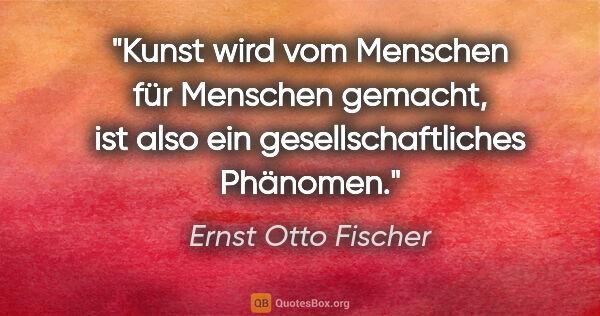 Ernst Otto Fischer Zitat: "Kunst wird vom Menschen für Menschen gemacht, ist also ein..."