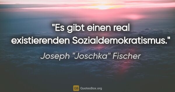 Joseph "Joschka" Fischer Zitat: "Es gibt einen real existierenden Sozialdemokratismus."