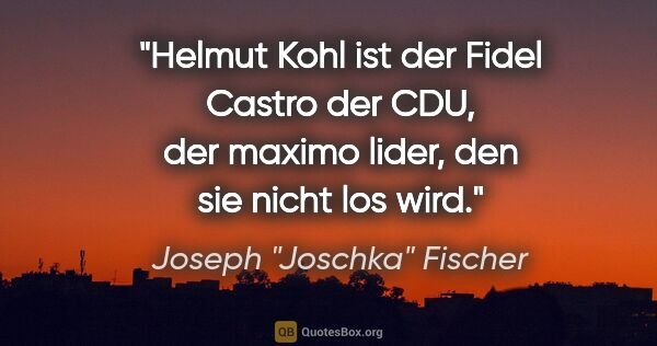 Joseph "Joschka" Fischer Zitat: "Helmut Kohl ist der Fidel Castro der CDU, der "maximo lider",..."