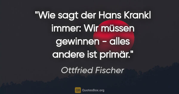 Ottfried Fischer Zitat: "Wie sagt der Hans Krankl immer: "Wir müssen gewinnen - alles..."