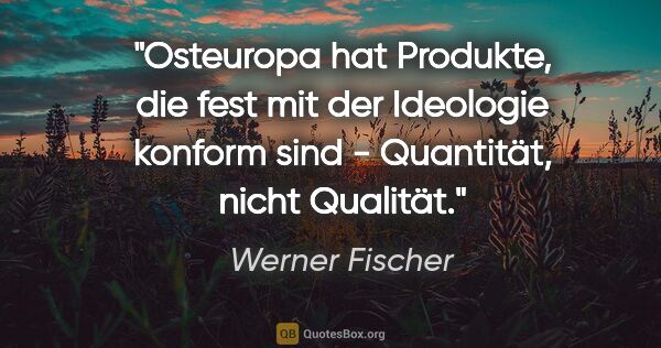 Werner Fischer Zitat: "Osteuropa hat Produkte, die fest mit der Ideologie konform..."
