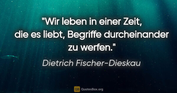 Dietrich Fischer-Dieskau Zitat: "Wir leben in einer Zeit, die es liebt, Begriffe durcheinander..."