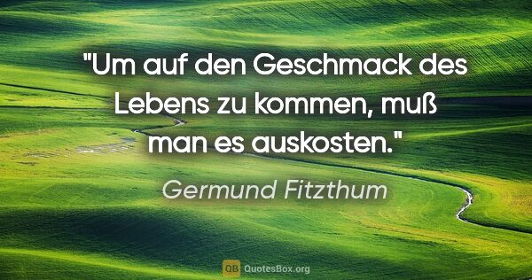 Germund Fitzthum Zitat: "Um auf den Geschmack des Lebens zu kommen, muß man es auskosten."