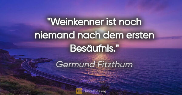 Germund Fitzthum Zitat: "Weinkenner ist noch niemand nach dem ersten Besäufnis."
