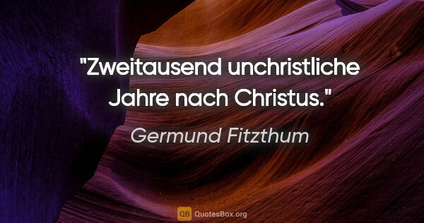 Germund Fitzthum Zitat: "Zweitausend unchristliche Jahre nach Christus."