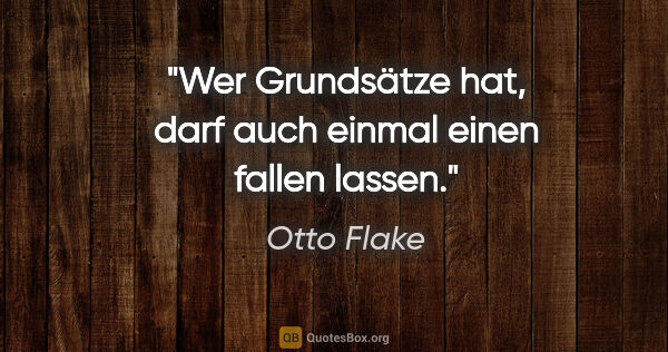 Otto Flake Zitat: "Wer Grundsätze hat, darf auch einmal einen fallen lassen."