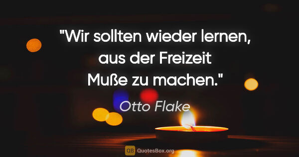 Otto Flake Zitat: "Wir sollten wieder lernen, aus der Freizeit Muße zu machen."