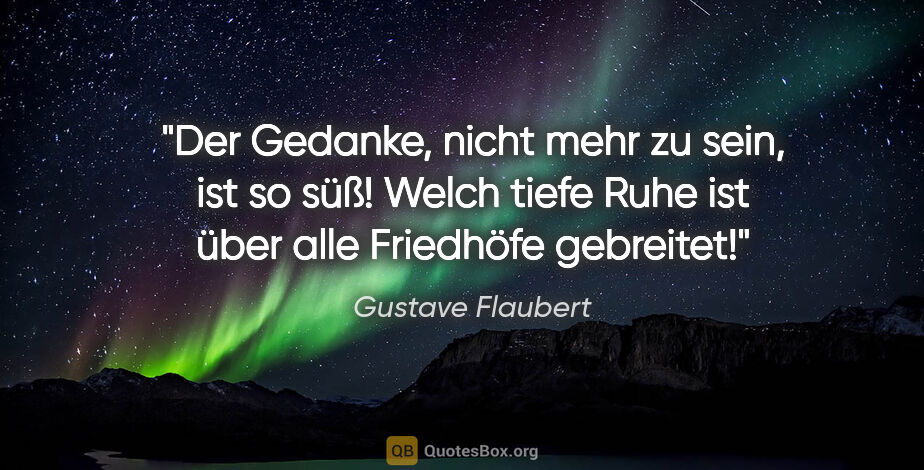 Gustave Flaubert Zitat: "Der Gedanke, nicht mehr zu sein, ist so süß! Welch tiefe Ruhe..."