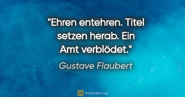 Gustave Flaubert Zitat: "Ehren entehren. Titel setzen herab. Ein Amt verblödet."