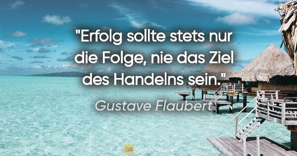 Gustave Flaubert Zitat: "Erfolg sollte stets nur die Folge, nie das Ziel des Handelns..."