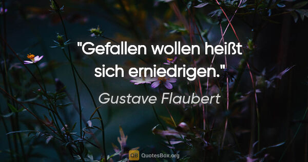 Gustave Flaubert Zitat: "Gefallen wollen heißt sich erniedrigen."