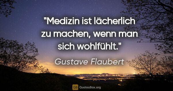 Gustave Flaubert Zitat: "Medizin ist lächerlich zu machen, wenn man sich wohlfühlt."