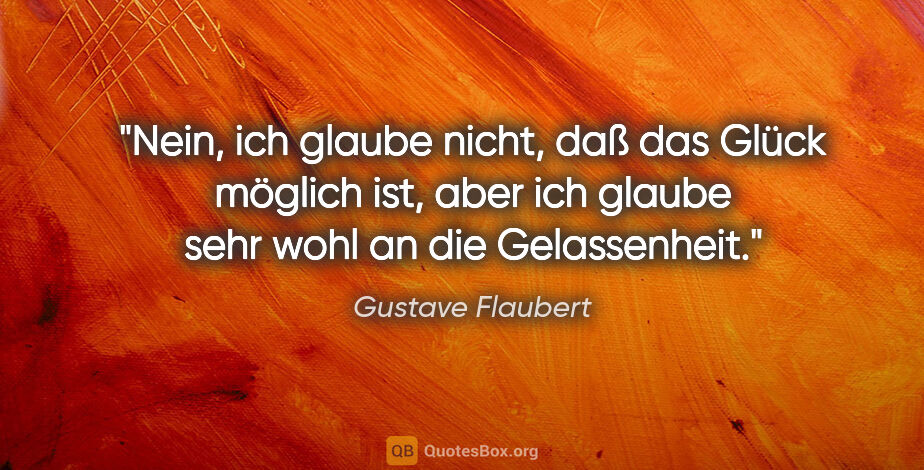 Gustave Flaubert Zitat: "Nein, ich glaube nicht, daß das Glück möglich ist, aber ich..."