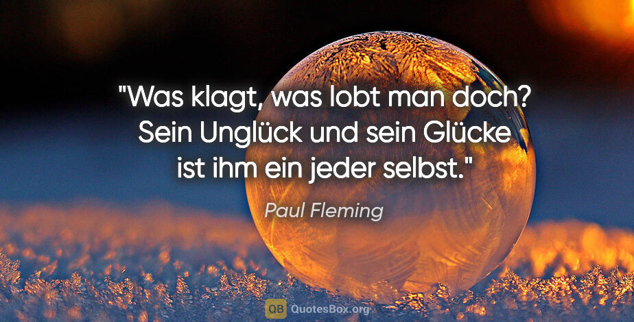 Paul Fleming Zitat: "Was klagt, was lobt man doch? Sein Unglück und sein Glücke ist..."