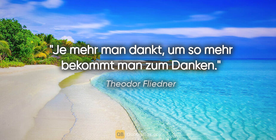 Theodor Fliedner Zitat: "Je mehr man dankt, um so mehr bekommt man zum Danken."