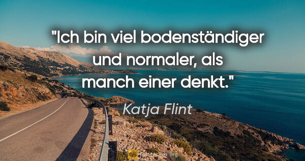 Katja Flint Zitat: "Ich bin viel bodenständiger und normaler, als manch einer denkt."