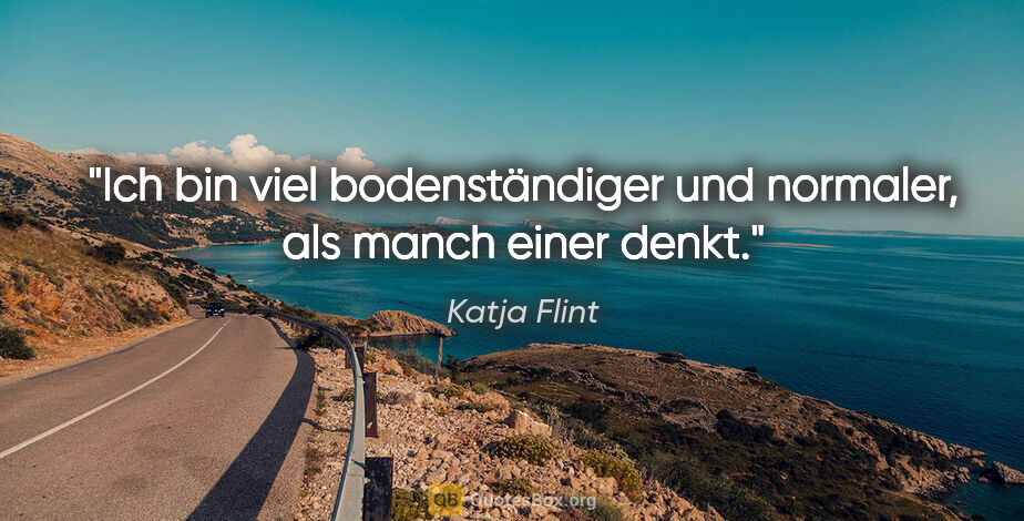 Katja Flint Zitat: "Ich bin viel bodenständiger und normaler, als manch einer denkt."