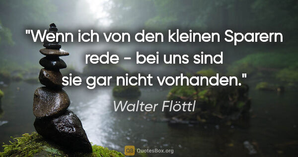 Walter Flöttl Zitat: "Wenn ich von den kleinen Sparern rede - bei uns sind sie gar..."