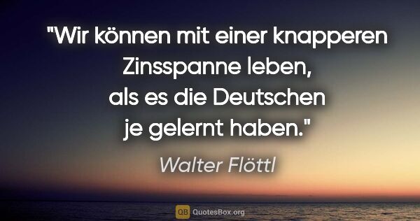 Walter Flöttl Zitat: "Wir können mit einer knapperen Zinsspanne leben, als es die..."