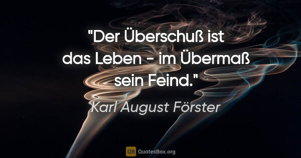 Karl August Förster Zitat: "Der Überschuß ist das Leben - im Übermaß sein Feind."