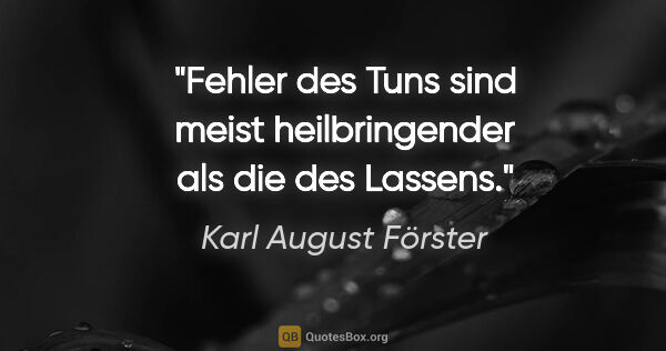 Karl August Förster Zitat: "Fehler des Tuns sind meist heilbringender als die des Lassens."