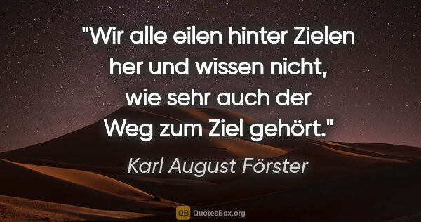 Karl August Förster Zitat: "Wir alle eilen hinter Zielen her und wissen nicht, wie sehr..."