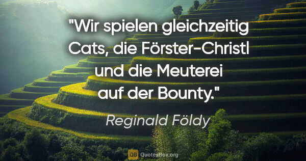 Reginald Földy Zitat: "Wir spielen gleichzeitig "Cats", die "Förster-Christl" und die..."